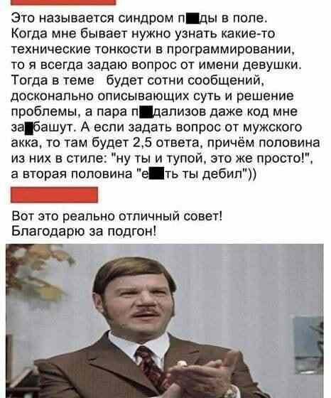 _ Это называется синдром П в попе Когда мне бывает нужно узнать какие то ТЕХНИЧЭСКИЕ ТОНКОСТИ В программировании ТО Я ВСЕГДЗ задаю ВОПРОС ОТ ИМЕНИ ДЕВУШКИ Тогда в теме будет сотни сообщений дОСКОНаПЬНО ОПИСЫЕВЮЩИХ СУТЬ И решение проблемы а пара пцапизов даже код мне эабашут А если задать вопрос от мужского акка то там будет 25 ответа причём половина из них в стиле ну ты и тупой это же просто а вто