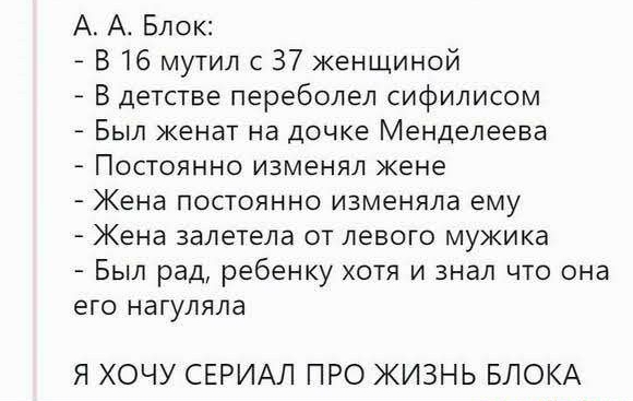 А А Блок _ В 16 мутил с 37 женщиной В Детстве переболел сифилисом Был женат на дочке Менделеева Постоянно изменял жене Жена постоянно изменяла ему Жена залетела от левого мужика Был рад ребенку хотя и знал что она его нагуляла Я ХОЧУ СЕРИАЛ ПРО ЖИЗНЬ БЛОКА