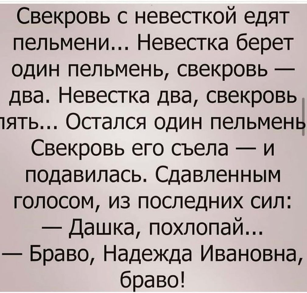Свекровь с невесткой едят пельмени Невестка берет один пельмень свекровь два Невестка два свекровьд тять Остался один пельменв Свекровь его съела и подавилась Сдавленным голосом из последних сил Дашка похлопай Браво Надежда Ивановна браво
