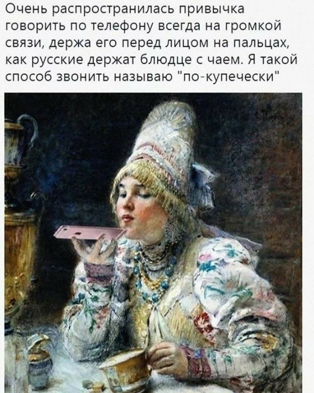 Очень распространилась привычка говорить по телефону всегда на громкой связи держа его перед лицом на пальцах как русские держат блюдце с чаем Я такой способ звонить называю погкупечески