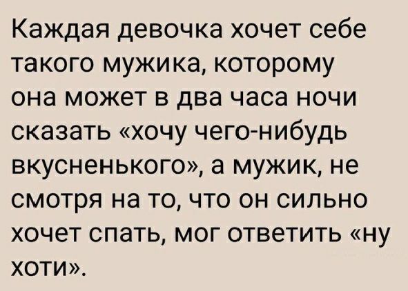Каждая девочка хочет себе такого мужика которому она может в два часа ночи сказать хочу чегонибудь вкусненького а мужик не смотря на то что он сильно хочет спать мог ответить ну хоти