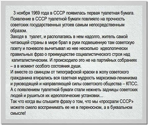 3 ноября твое года в ссср появилась первая туалетная бумага Появлеиие в ссср модемом бумаги повлияло на прочность повеюшх государсовеявьмусгоев самым иепосредавеяяым образом заходя в туалет и раололагаясь в нем меджо жиюпь самой чтающей праны о мире брал в руки подвешеиную там совета газети лояеволе аычитывал из нее несколько идеологически правильных фраз о преимуществе ооциалисптесшт строя над ка