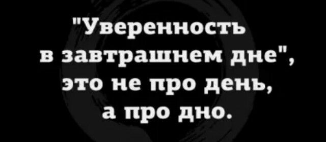 Уверенность в завтрашнем дне это не про день а про дно