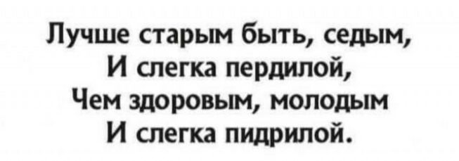 Лучше старым быть седым И слегка пердилой Чем здоровым молодым И слегка пидрипой