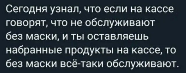 Сегодня узнал что если на кассе говорят что не обслуживают без маски и ты оставляешь набранные продукты на кассе то без маски всё таки обслуживают