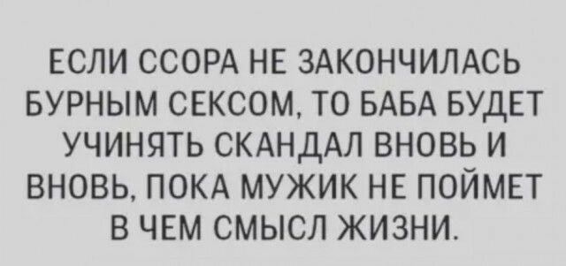 ЕСЛИ ССОРА НЕ ЗАКОНЧИЛАСЬ БУРНЫМ СЕКСОМ ТО БАБА БУДЕТ УЧИНЯТЬ СКАНДАЛ ВНОВЬ И ВНОВЬ ПОКА МУЖИК НЕ ПОЙМЕТ В ЧЕМ СМЫСЛ ЖИЗНИ