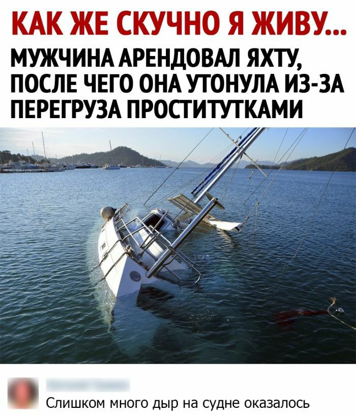 КАК ЖЕ СКУЧНО Я ЖИВУ МУЖЧИНА АРЕНДОВАЛ ЯХТУ ПОСЛЕ ЧЕГО ОНА УТОНУЛА ИЗ ЗА ПЕРЕГРУЗА ПРОПИШКАМИ СЛИШКОМ МНОГО дыр на судне ОКдЗдЛОСЬ