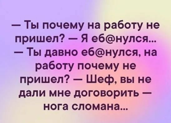Ты почему на работу не пришел Я ебнулся Ты давно ебнулся на работу почему не пришел Шеф вы не дали мне договорить нога сломана