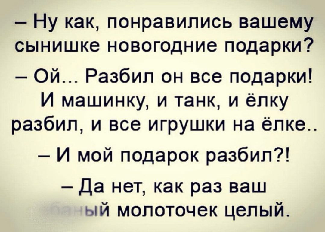Ну как понравились вашему сынишке новогодние подарки Ой Разбип он все подарки И машинку и танк и ёлку разбил и все игрушки на ёпке И мой подарок разбил Да нет как раз ваш ый молоточек целый