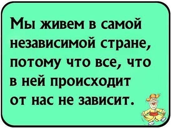 Мы живем в самой независимой стране потому что все что в ней происходит от нас не зависит ё 1