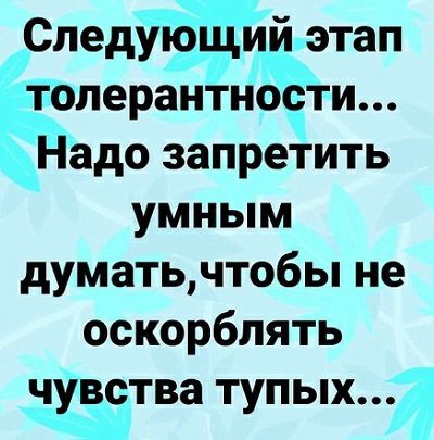Следующий этап толерантности Надо запретить умным думатьчтобы не оскорблять чувства тупых