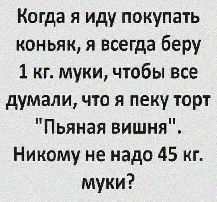 Когда я иду покупать коньяк я всегда беру 1 кг муки чтобы все думали что я пеку торт Пьяная вишня Никому не надо 45 кг муки