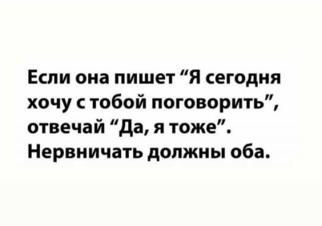 Если она пишет Я сегодня хочу с тобой поговорить отвечай да я тоже Нервничать должны оба