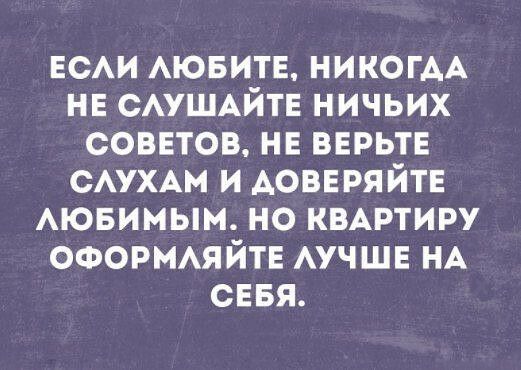 вси АЮБИТЕ НИКОГАА нн САУШАЙТЕ ничьих СОВЕТОВ нв ВЕРЬТЕ САУХАМ и АОВЕРЯЙТЕ АЮБИМЫМ но КВАРТИРУ ооорммйтв АУЧШЕ НА СЕБЯ