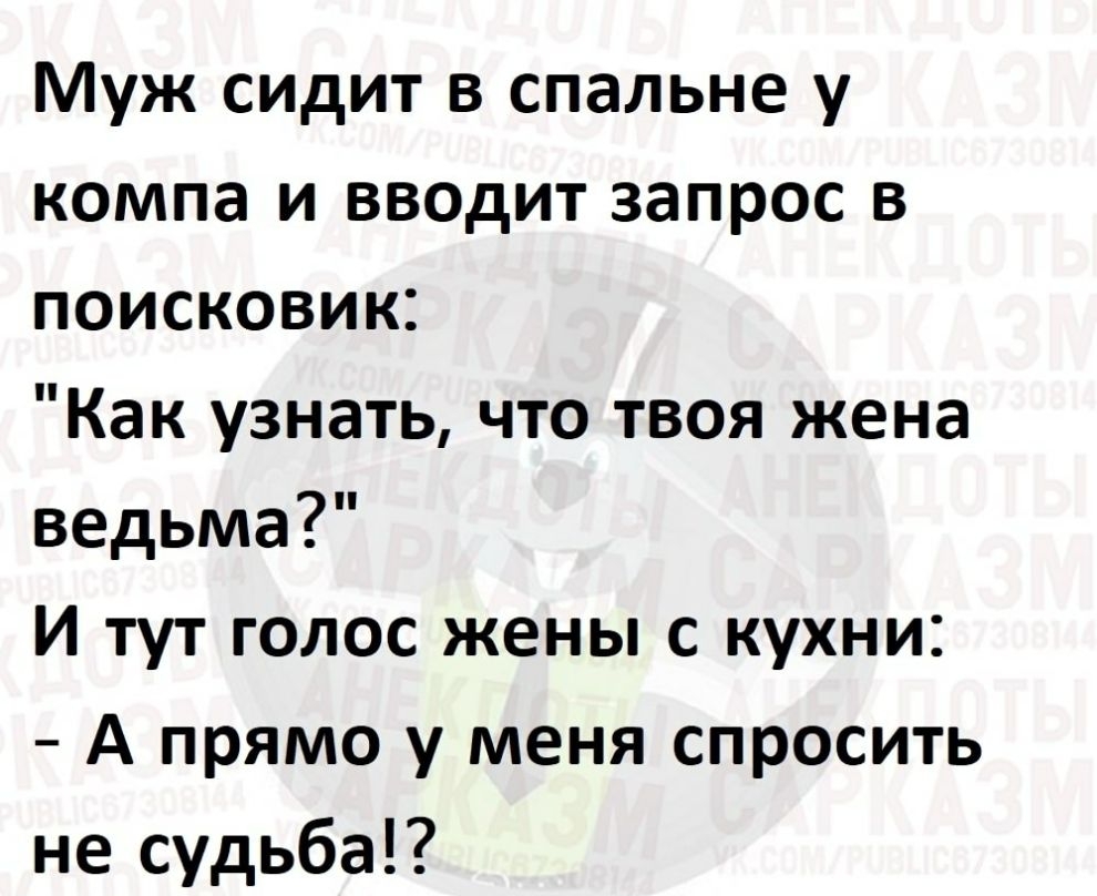 Муж сидит в спальне у компа и вводит запрос в поисковик Как узнать что твоя жена ведьма И тут голос жены с кухни А прямо у меня спросить не судьба