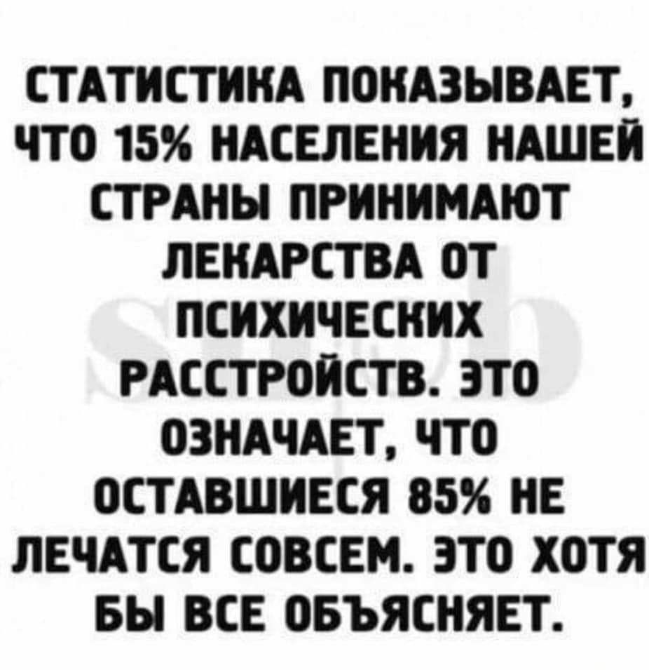 СТАТИСТИКА ПОКАЗЫВАЕТ ЧТО 15 НАСЕЛЕНИЯ НАШЕИ СТРАНЫ ПРИНИМАЮТ ЛЕКАРСТВА ОТ ПСИХИЧЕСКИХ РАССТРОИСТВ ЭТО ОЗКАЧАЕТ ЧТО ОСТАВШИЕСЯ 85 НЕ ЛЕЧАТСЯ СОВСЕМ ЗТО ХОТЯ БЫ ВСЕ ОБЪЯСКЯЕТ