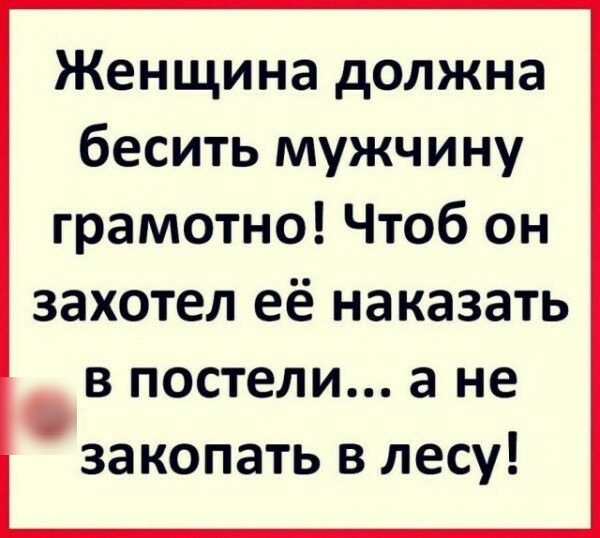 Женщина должна бесить мужчину грамотно Чтоб он ЗЗХОТЕЛ Её на КЭЗЗТЬ В ПОСТЕЛИ а не закопать в лесу