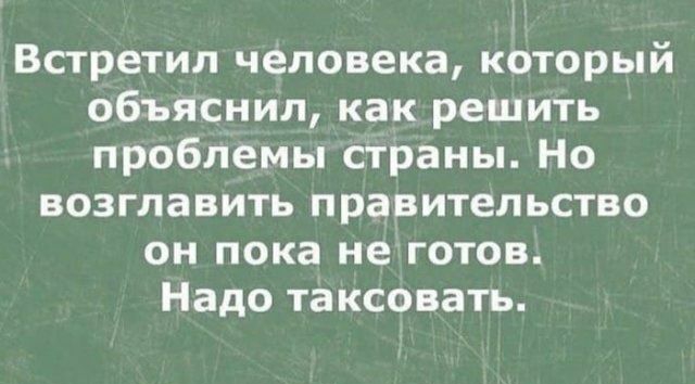 Встретил человека который объяснил как решить проблемы страны Но возглавить правительство он пока не готов Надо таксовать