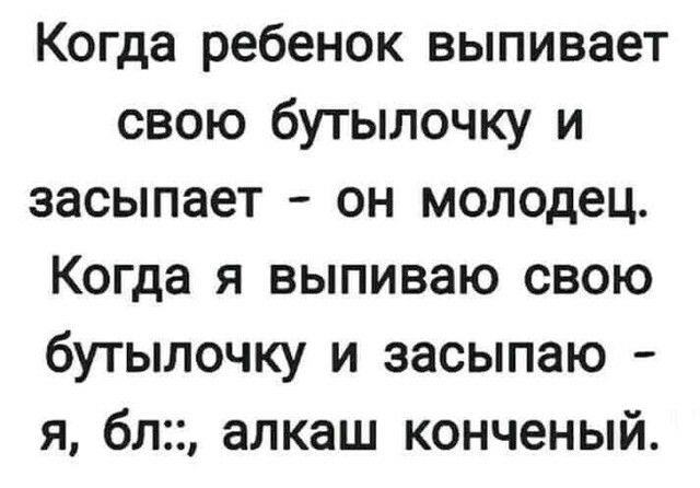Когда ребенок выпивает свою бутылочку и засыпает он молодец Когда я выпиваю свою бутылочку и засыпаю я бл алкаш конченый