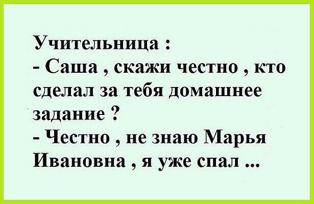 Учительница Саша скажи честно кто сделал за тебя домашнее задание Честно не знаю Марья Ивановна я уже спал