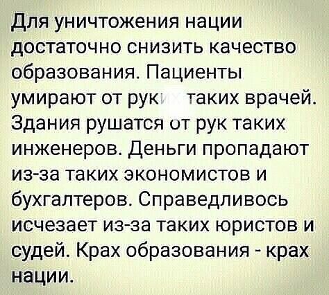 для уничтожения нации достаточно снизить качество образования Пациенты умирают от рук таких врачей Здания рушатся от рук таких инженеров деньги пропадают изза таких экономистов и бухгалтеров Справедливось исчезает изза таких юристов и судей Крах образования крах нации
