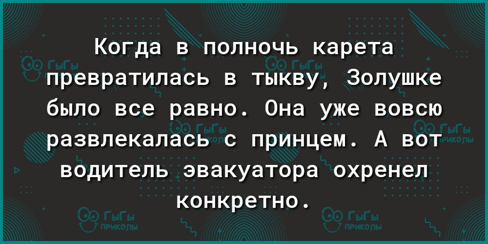 Когда в полночь карета превратилась в тыкву Золушке было все равно Она уже вовсю развлекалась С принцем А ВОТ водитель эвакуатора охренел КОНКР6ТН0