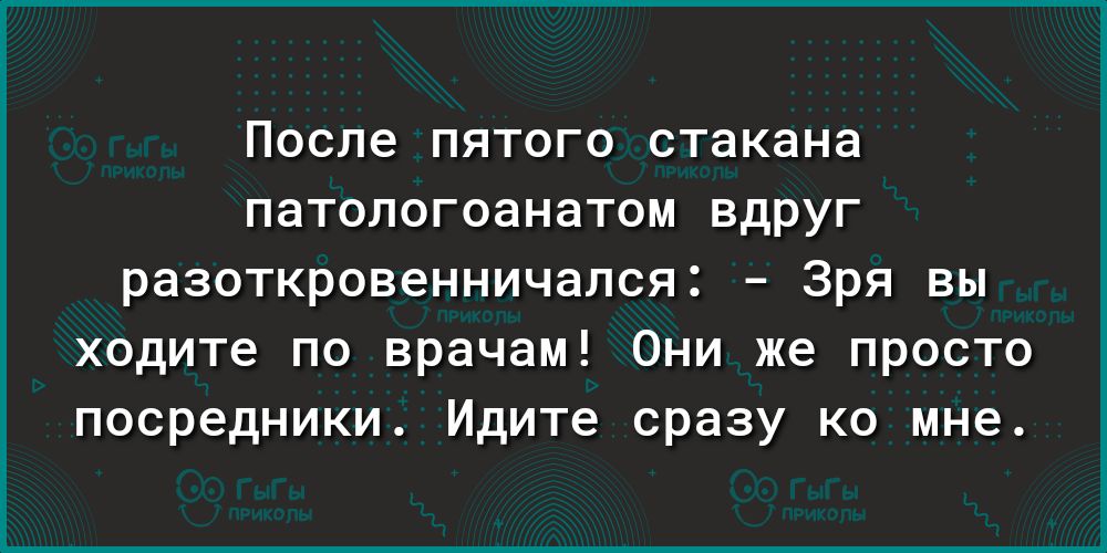 после ПЯТОГО стакана патологоанатом ВДРУГ разоткровенничался Зря вы ходите по врачам Они же просто посредники Идите сразу ко мне