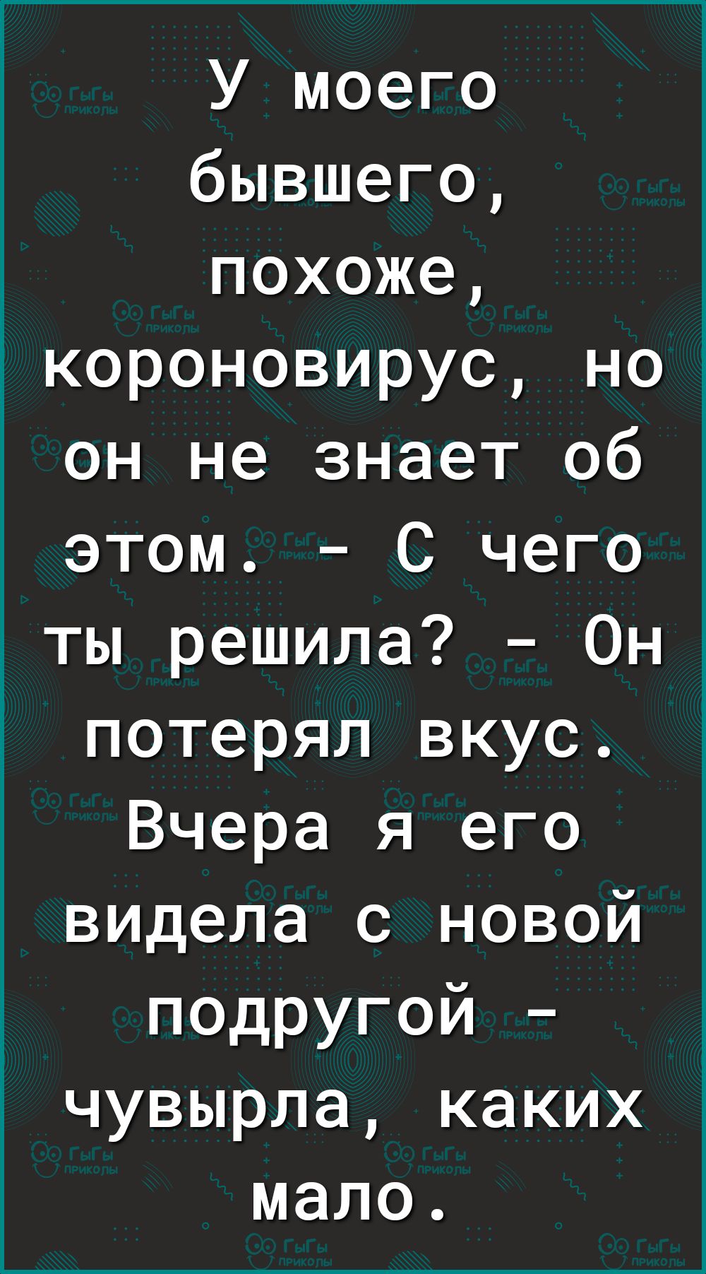 У моего бывшего похоже короновирус но он не знает об этом С чего ты решила Он потерял вкус Вчера я его видела с новой подругой чувырла каких мало