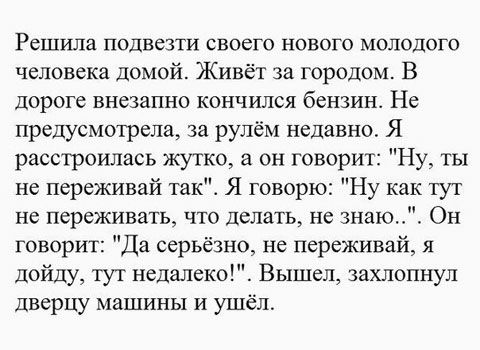 Решила подвезти своего нового молодого человека домой Живёт за городом В дороге внезапно кончился бензин Не предусмотрела за рулём недавно Я расстроилась жутко а он говорит Ну ты не переживай такЁ Я говорю Ну как тут не переживать что делать не знаю Он говорит Да серьёзно не переживай я дойду тут недалеко Вышел захлопнул дверцу машины и ушёл