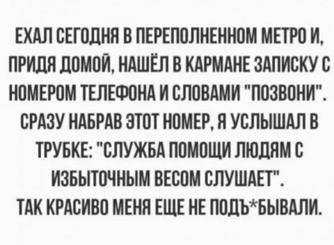 ЕХАП СЕГОДНЯ В ПЕРЕПОЛНЕННОМ МЕТРО И ПРИЛН ЛОМОИ НАШЕЛ В КАРМАНЕ ЗАПИОКУО НОМЕРОМ ТЕЛЕФОНА И СЛОВАМИ ПОЗВОНИ СРАЗУ НАБРАВ ЭТОТ НОМЕР Я УОЛЫШАЛ В ТРУБКЕ СЛУЖБА ПОМОЩИ ЛЮЛНМС ИЗБЫТОЧНЫМ ВЕООМ ОЛУШАЕТ ТАК КРАСИВО МЕНН ЕЩЕ НЕ ПОЛЪБЬВАЛИ