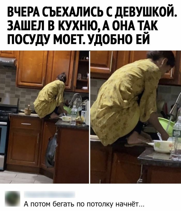 ВЧЕРА СЬЕХАЛИСЬ с девушкой ЗАШЕЛ в кухню А ОНА ТАК посуду мовт УДОБНО ЕЙ А потом бегать по потолку начнёт