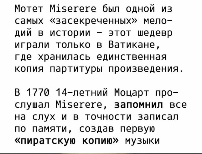 Мотет Мізегеге был одной из самых засекреченных мело дий в истории этот шедевр играли только в Ватикане где хранилась единственная копия партитуры произведения В 1770 14летний Моцарт про слушал Міэегеге запомнил все на слух и в точности записал по памяти создав первую пиратскую копию музыки