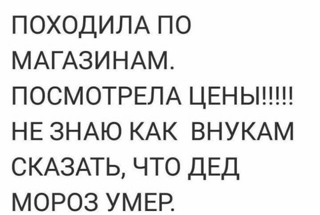 ПОХОДИЛА ПО МАГАЗИНАМ ПОСМОТРЕЛА ЦЕНЫ НЕ ЗНАЮ КАК ВНУКАМ СКАЗАТЬ ЧТО ДЕД МОРОЗ УМЕР