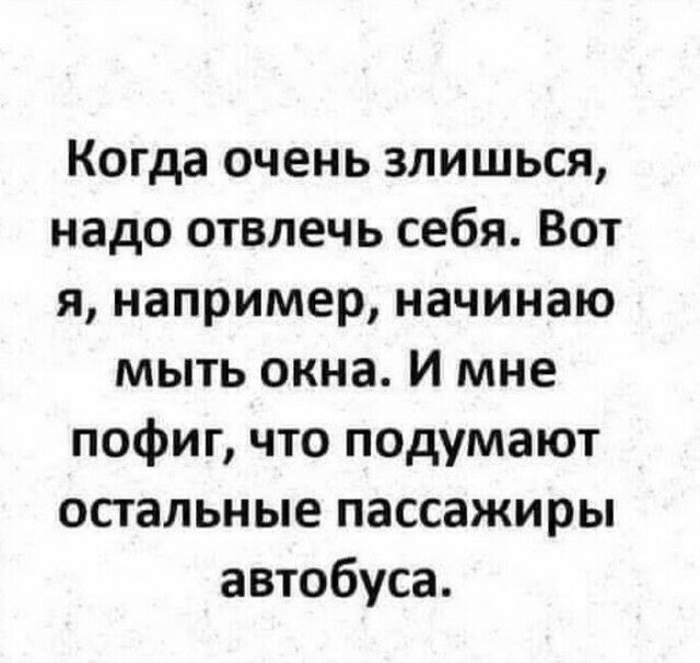 Когда очень злишься надо отвлечь себя Вот я например начинаю мыть окна И мне пофиг что подумают остальные пассажиры автобуса