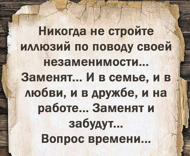 Никогда не стройте имюзий по поводу своей незаменимости _ Заменят и в семье и в АЮбВИ и в АРУЖбе и на работе Заменят и забудут Вопрос времени