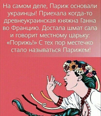 На самом деле Париж основзли украинцы Приехала когдадо дранеукраинская княжна Ганна во Францию Достала шмат сала и говорит местному _ Порижь С тех пор стало называтьоч Пан _