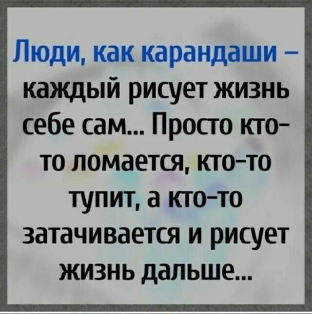 Люди как карандаши каждый рисует жизнь себе сам Просто кто то ломается кто то тупит а кто то затачивается и рисует жизнь дальше