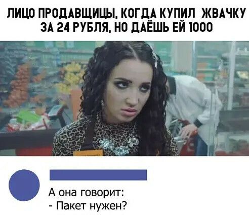 ЛИЦО ПРОДАВЩИЦЫ КОГДА КУПИЛ ЖВАЧКУ ЗА 24 РУБЛЯ НО дАЁШЪ ЕИ1000 А она говорит Пакет нужен