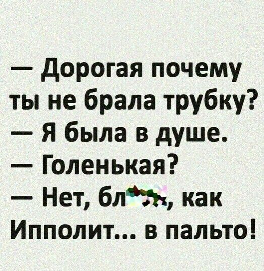 дорогая почему ты не брала трубку Я была в душе Голенькая Нет блн как Ипполит в пальто