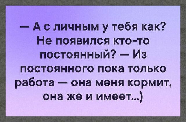 А с личным у тебя как Не появился кто то постоянный Из постоянного пока только работа она меня кормит она же и имеет