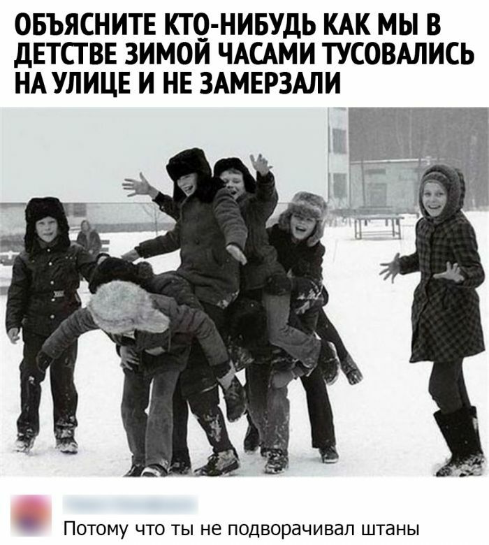 ОБЪЯСНИТЕ КТО НИБУДЬ КАК МЫ В ДЕТСТ ВЕ ЗИМОЙ ЧАСАМИ ТУСОВАЛИСЬ НА УЛИЦЕ И НЕ ЗАМЕРЗАЛИ ПОТОМУ ЧТО ТЫ не ПОДВОРаЧИВдП штаны