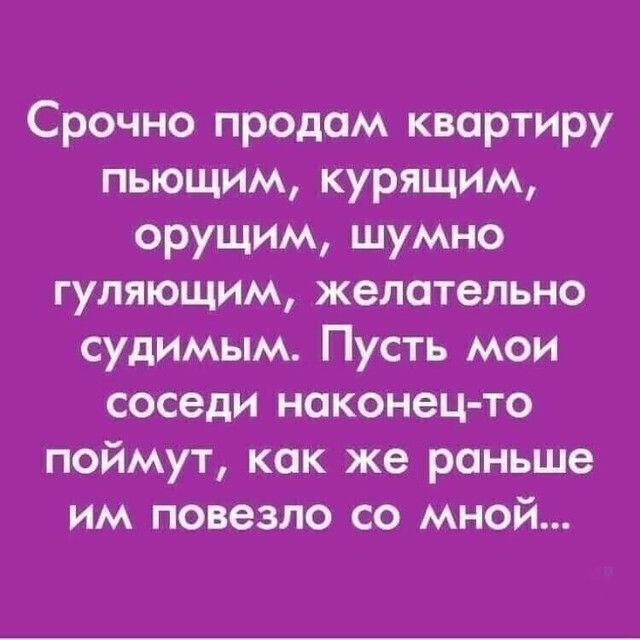 Срочно продам квартиру пьющим курящим орущим шумно гуляющим желательно судимым Пусть мои соседи наконец то поймут как же раньше им повезло со мной
