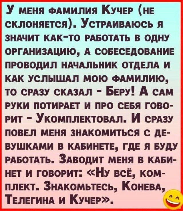 У меня ФАМИЛИЯ КУЧЕР НЕ склоняется УСТРАИВАЮСЬ я зндчит кдк то РАБОТАТЬ в одну оггднизшию А совнсндовднив проводил НАЧАЛЬНИК отдам И КАК услышдл мою ФАМИЛИЮ то СРАЗУ скдздл БЕРУ А с руки потирмгт и про сввя гово рит Укомплвктовдл И СРАЗУ поввл меня зндкомиться с дЕ вушкдми в кдвинвтв ГдЕ Я Буду РАБОТАТЬ ЗАводит меня в кдви нвт и говорит У неё ком плект Зндкомьтесь Конввд ТЕЛЕГИНА и Кучи