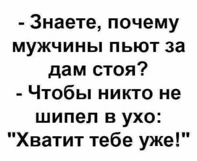 Знаете почему мужчины пьют за дам стоя Чтобы никто не шипел в ухо Хватит тебе уже