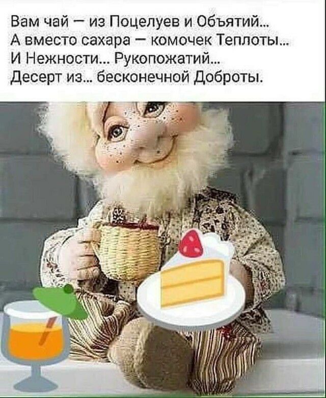Вам чай из Поцелуев и объятий А вместо сахара комочек Теплоты И Нежности Рукопожатий Десерт из бесконечной Доброты