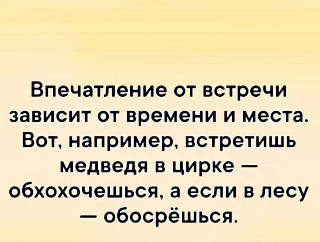Впечатление от встречи зависит от времени и места Вот например встретишь медведя в цирке обхохочешься а если в лесу обосрёшься