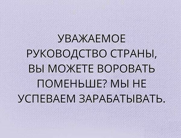 УВАЖАЕМОЕ РУКОВОДСТВО СТРАНЫ ВЫ МОЖЕТЕ ВОРОВАТЬ ПОМЕНЬШЕ МЫ НЕ УСПЕВАЕМ ЗАРАБАТЫВАТЬ