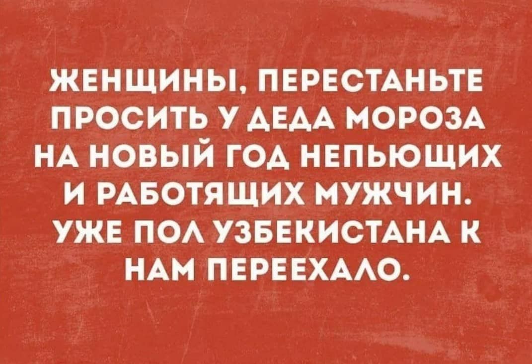 женщины ПЕРЕСТАНЬТЕ просить у АЕАА морозА НА новый ГОА нвпьющих и РАБОТЯЩИХ мужчин ужв по УЗБЕКИСТАНА к НАМ пнрнвхмю