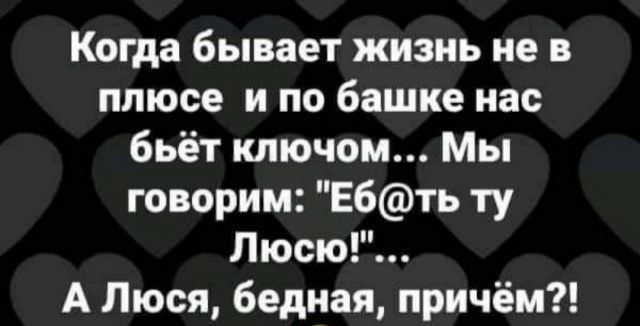 Когда бывает жизнь не в плюсе и по башке нас бьёт ключом Мы говорим Ебть ту Люсю А Люся бедная причём