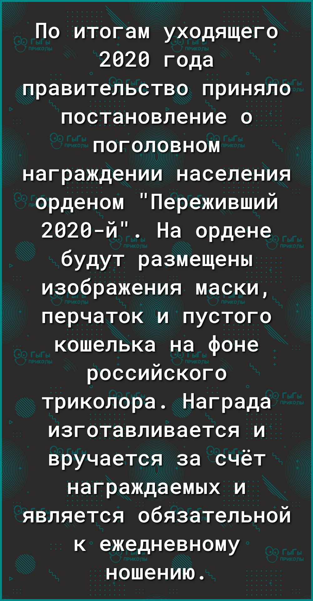 По итогам уходящего 2026 года правительство приняло постановление о поголовном награждении населения орденом Переживший 2020 й На ордене будут размещены изображения маски перчаток и пустого кошелька на фоне российского триколора Награда изготавливается и вручается за счёт награждаемых и является обязательной к ежедневному ношению